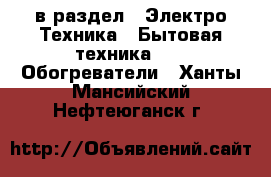  в раздел : Электро-Техника » Бытовая техника »  » Обогреватели . Ханты-Мансийский,Нефтеюганск г.